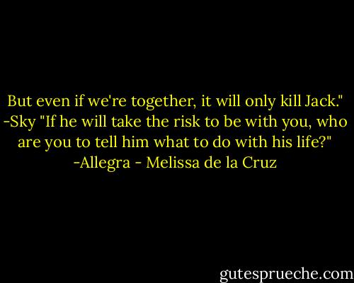 But even if we're together, it will only kill Jack." -Sky<br />"If he will take the risk to be with you, who are you to tell him what to do with his life?" -Allegra - Melissa de la Cruz