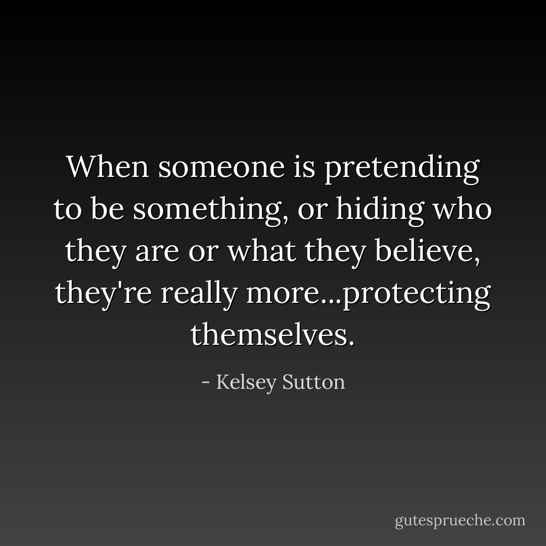 When someone is pretending to be something, or hiding who they are or what they believe, they're really more...protecting themselves. - Kelsey Sutton