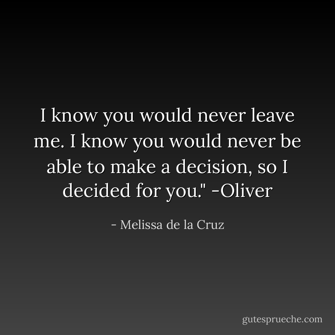 I know you would never leave me. I know you would never be able to make a decision, so I decided for you."<br />-Oliver - Melissa de la Cruz