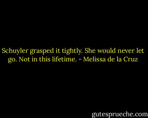 Schuyler grasped it tightly. She would never let go. Not in this lifetime. - Melissa de la Cruz