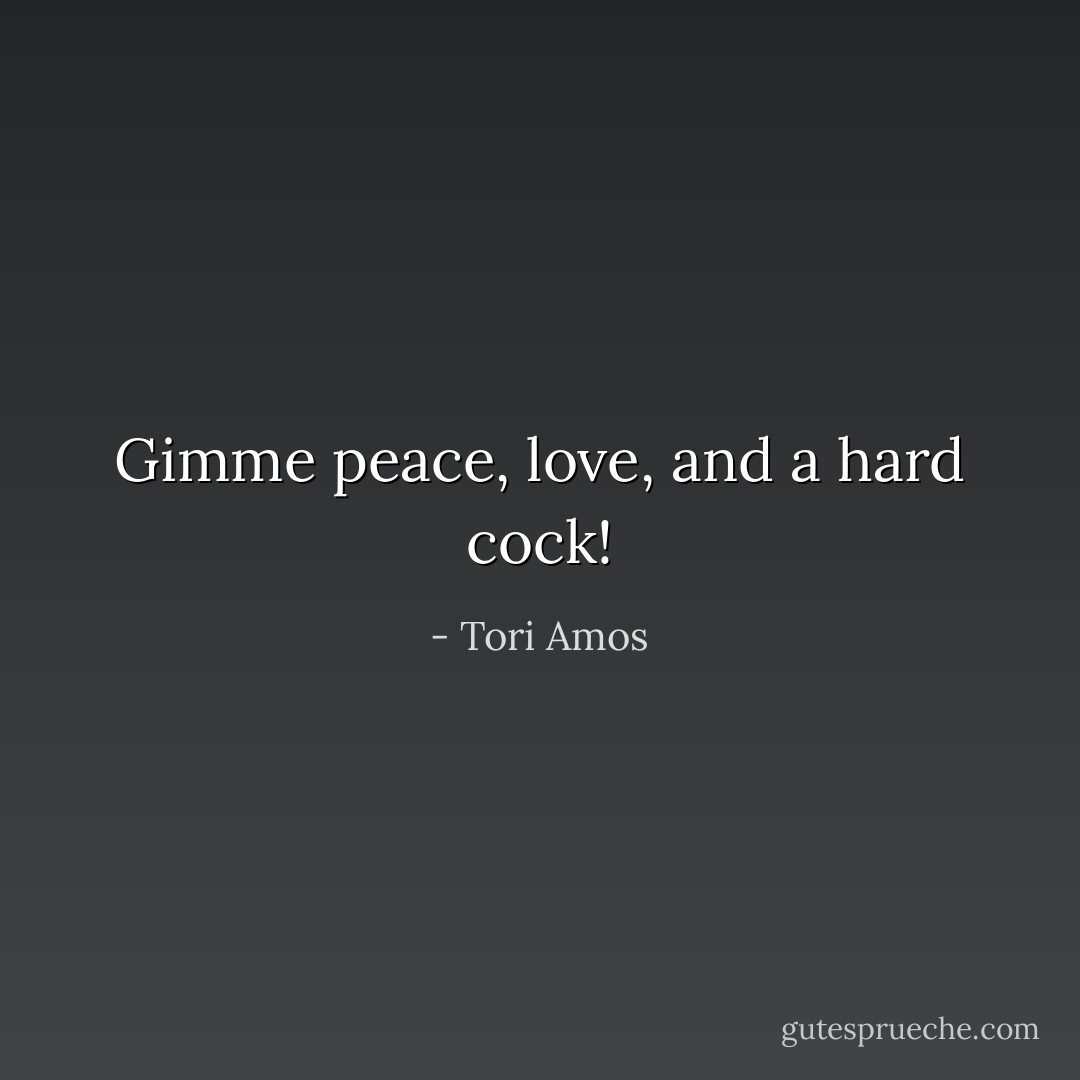 Gimme peace, love, and a hard cock! - Tori Amos