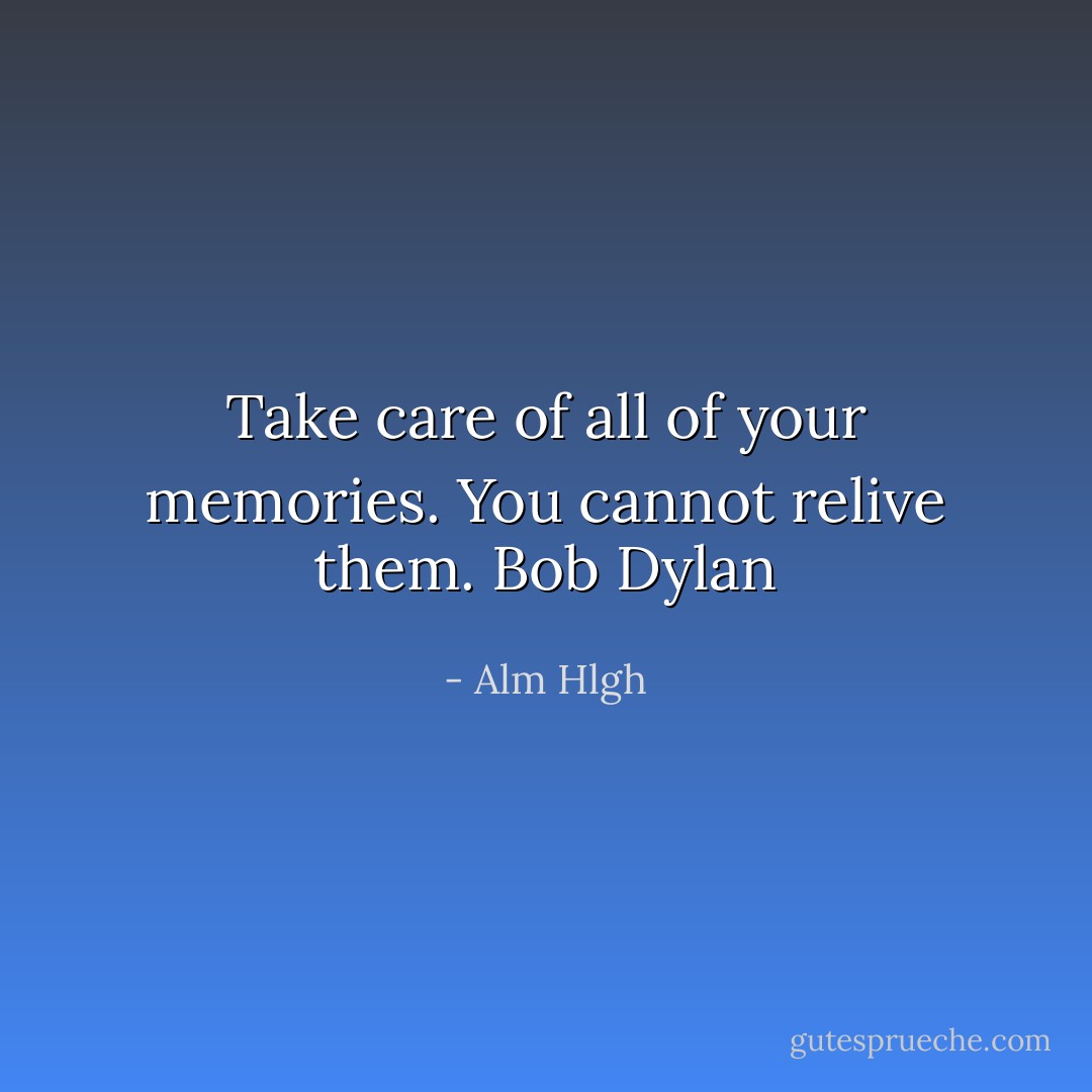 Take care of all of your memories. You cannot relive them. Bob Dylan - Alm Hlgh