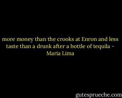 more money than the crooks at Enron and less taste than a drunk after a bottle of tequila - Maria Lima