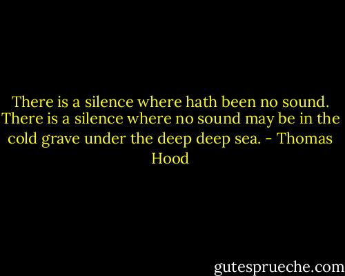 There is a silence where hath been no sound. There is a silence where no sound may be in the cold grave under the deep deep sea. - Thomas Hood