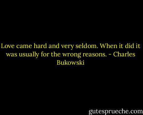 Love came hard and very seldom. When it did it was usually for the wrong reasons. - Charles Bukowski