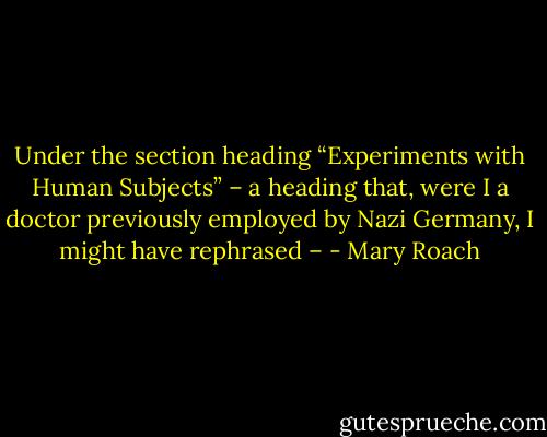Under the section heading “Experiments with Human Subjects” – a heading that, were I a doctor previously employed by Nazi Germany, I might have rephrased – - Mary Roach