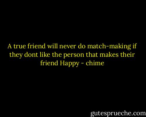 A true friend will never do match-making if they dont like the person that makes their friend Happy - chime