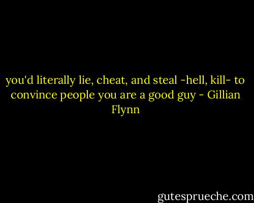 you'd literally lie, cheat, and steal -hell, kill- to convince people you are a good guy - Gillian Flynn