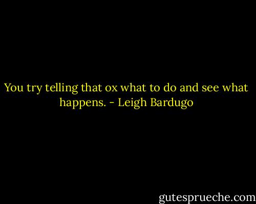 You try telling that ox what to do and see what happens. - Leigh Bardugo