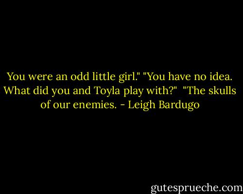 You were an odd little girl."<br />"You have no idea. What did you and Toyla play with?" <br />"The skulls of our enemies. - Leigh Bardugo
