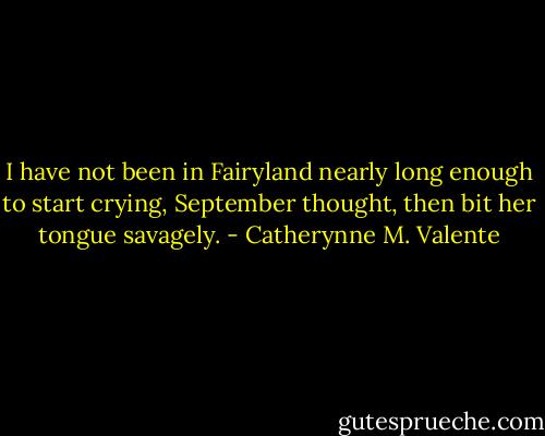 I have not been in Fairyland nearly long enough to start crying, September thought, then bit her tongue savagely. - Catherynne M. Valente