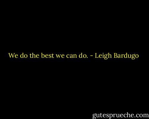 We do the best we can do. - Leigh Bardugo