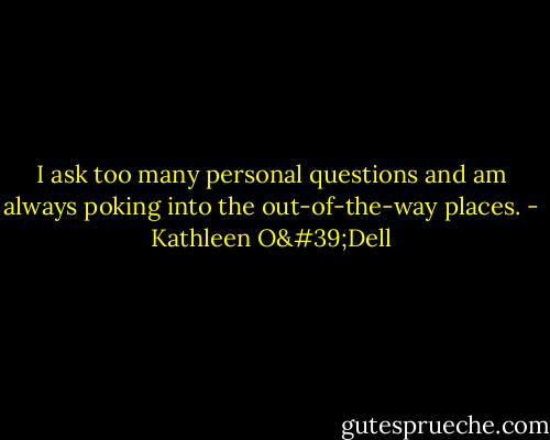 I ask too many personal questions and am always poking into the out-of-the-way places. - Kathleen O'Dell