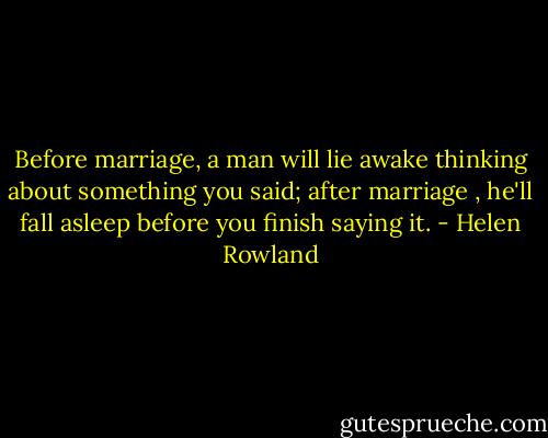 Before marriage, a man will lie awake thinking about something you said; after marriage , he'll fall asleep before you finish saying it. - Helen Rowland