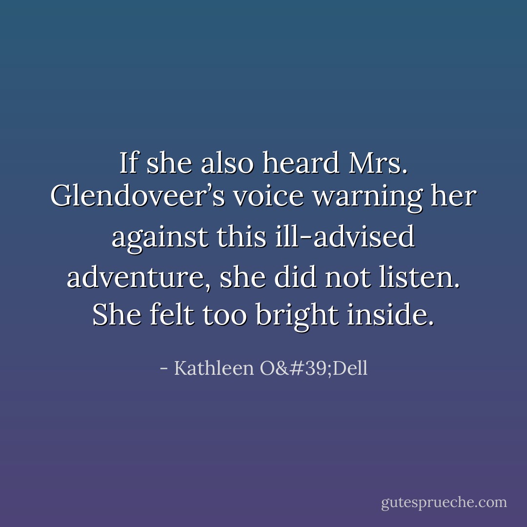 If she also heard Mrs. Glendoveer’s voice warning her against this ill-advised adventure, she did not listen. She felt too bright inside. - Kathleen O'Dell