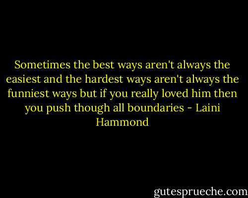 Sometimes the best ways aren't always the easiest and the hardest ways aren't always the funniest ways but if you really loved him then you push though all boundaries - Laini Hammond