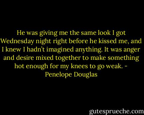 He was giving me the same look I got Wednesday night right before he kissed me, and I knew I hadn’t imagined anything. It was anger and desire mixed together to make something hot enough for my knees to go weak. - Penelope Douglas