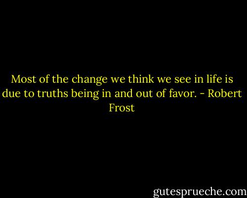 Most of the change we think we see in life is due to truths being in and out of favor. - Robert Frost