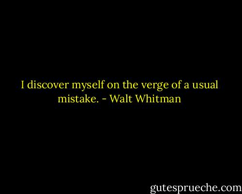 I discover myself on the verge of a usual mistake. - Walt Whitman
