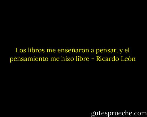 Los libros me enseñaron a pensar, y el pensamiento me hizo libre - Ricardo León