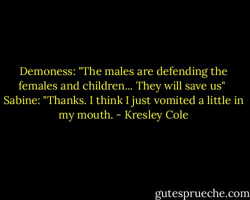 Demoness: "The males are defending the females and children... They will save us"<br /><br />Sabine: "Thanks. I think I just vomited a little in my mouth. - Kresley Cole