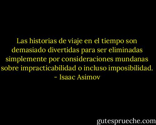 Las historias de viaje en el tiempo son demasiado divertidas para ser eliminadas simplemente por consideraciones mundanas sobre impracticabilidad o incluso imposibilidad. - Isaac Asimov
