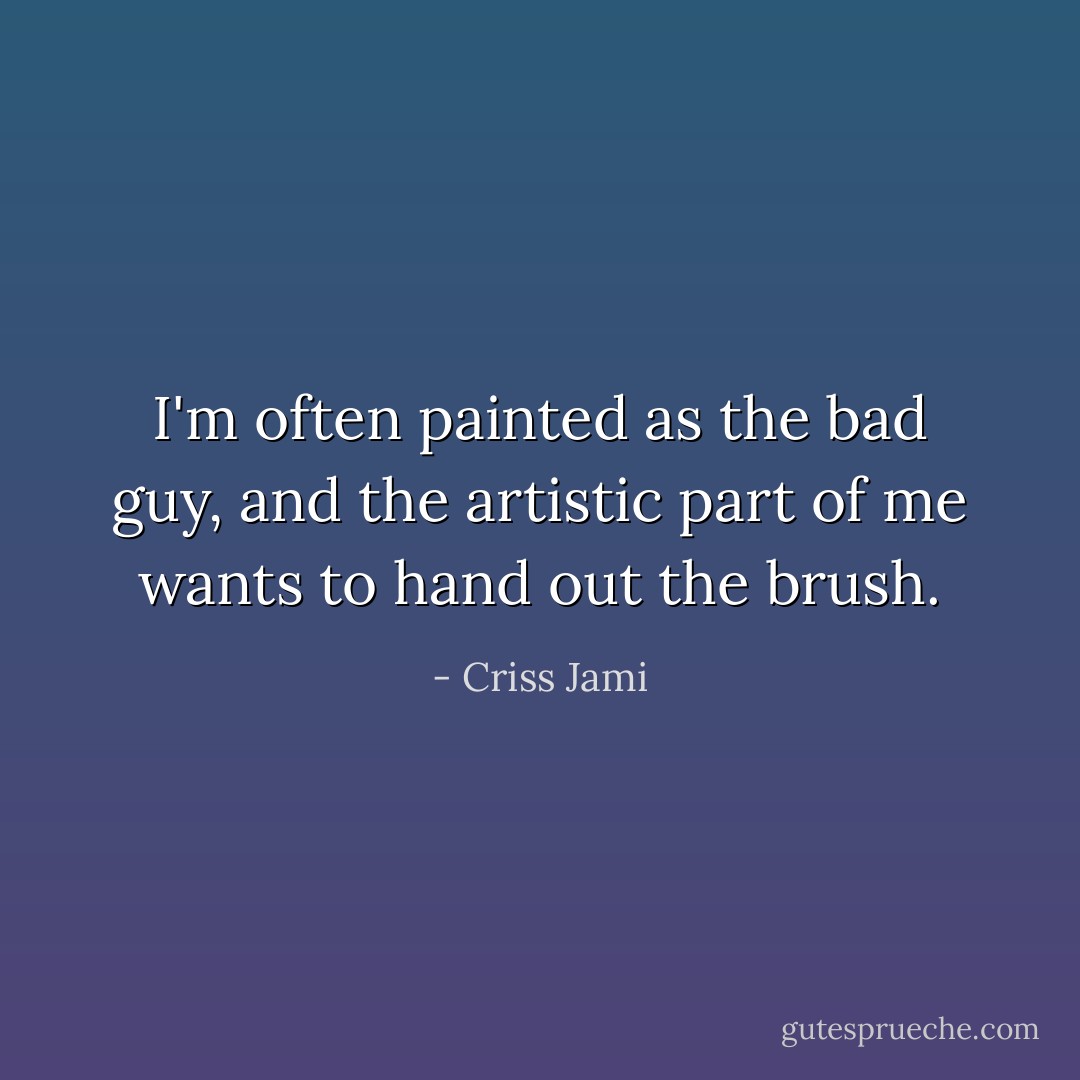 I'm often painted as the bad guy, and the artistic part of me wants to hand out the brush. - Criss Jami