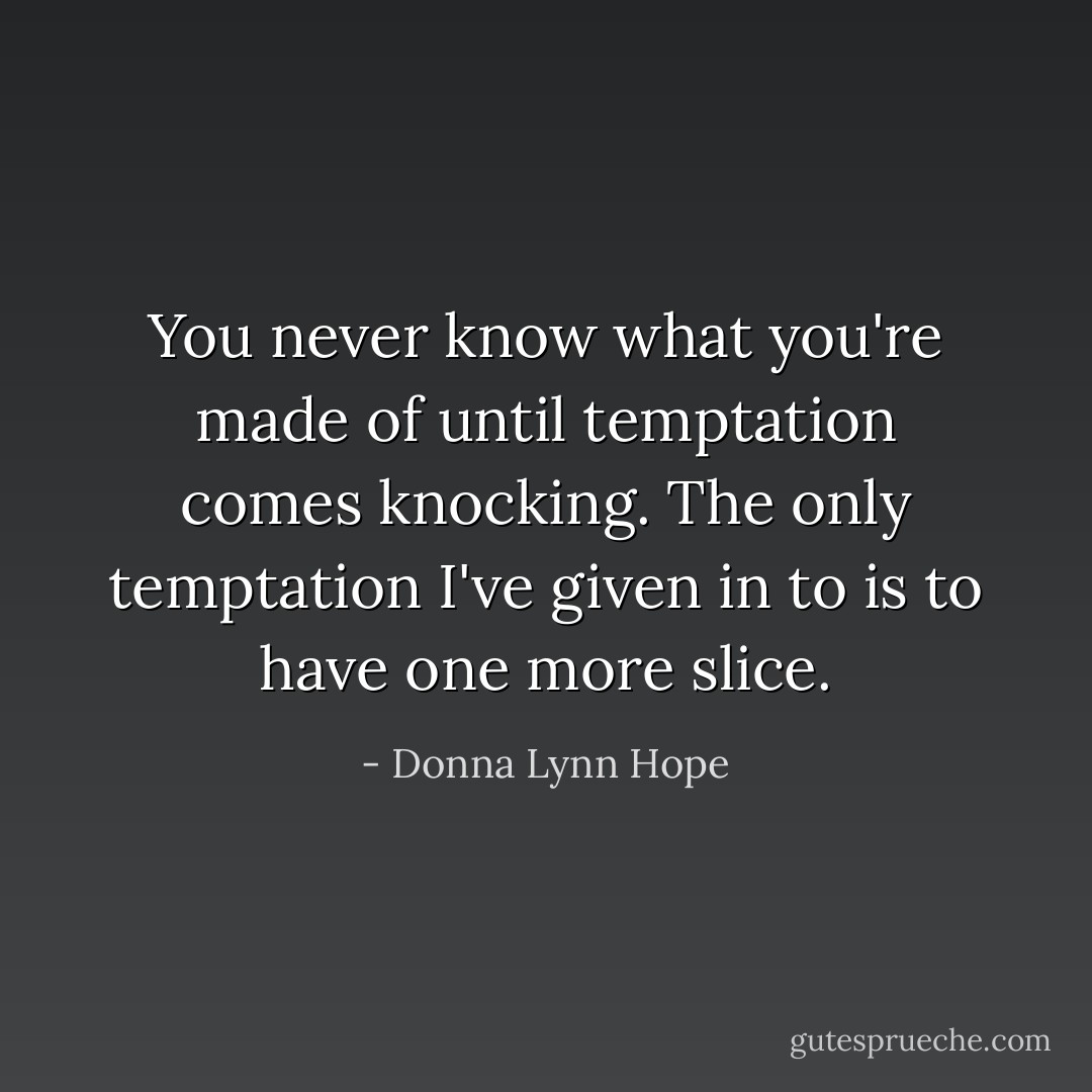 You never know what you're made of until temptation comes knocking. The only temptation I've given in to is to have one more slice. - Donna Lynn Hope