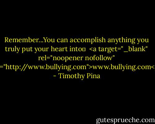 Remember...You can accomplish anything you truly put your heart into❤<br /><br /><a target="_blank" rel="noopener nofollow" href="http://www.bullying.com">www.bullying.com</a> - Timothy Pina
