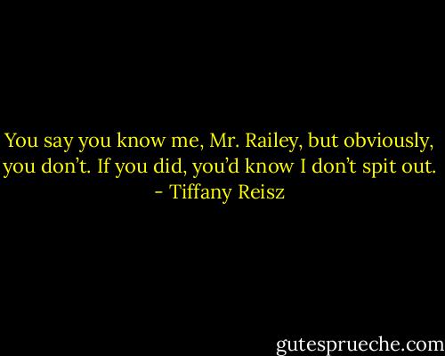 You say you know me, Mr. Railey, but obviously, you don’t. If you did, you’d know I don’t spit out. - Tiffany Reisz