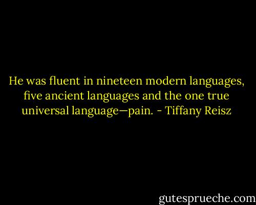 He was fluent in nineteen modern languages, five ancient languages and the one true universal language—pain. - Tiffany Reisz