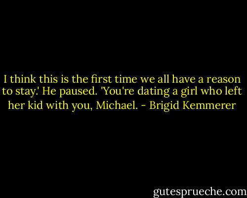I think this is the first time we all have a reason to stay.' He paused. 'You're dating a girl who left her kid with you, Michael. - Brigid Kemmerer