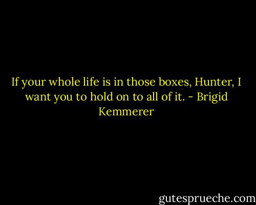 If your whole life is in those boxes, Hunter, I want you to hold on to all of it. - Brigid Kemmerer