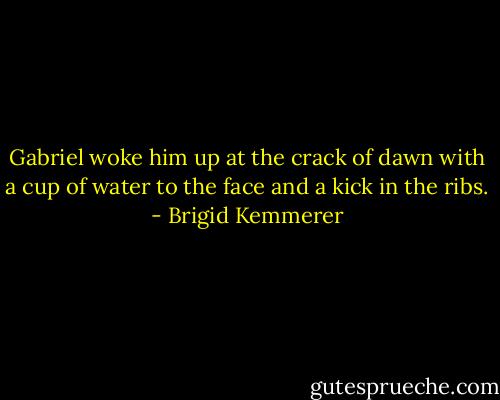 Gabriel woke him up at the crack of dawn with a cup of water to the face and a kick in the ribs. - Brigid Kemmerer