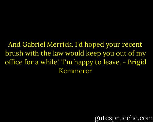 And Gabriel Merrick. I'd hoped your recent brush with the law would keep you out of my office for a while.'<br />'I'm happy to leave. - Brigid Kemmerer