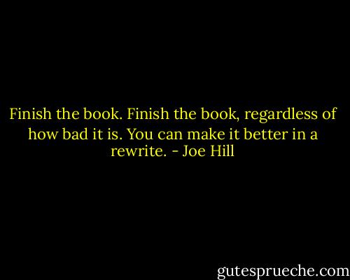 Finish the book. Finish the book, regardless of how bad it is. You can make it better in a rewrite. - Joe Hill