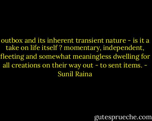 outbox and its inherent transient nature - is it a take on life itself ? momentary, independent, fleeting and somewhat meaningless dwelling for all creations on their way out - to sent items. - Sunil Raina