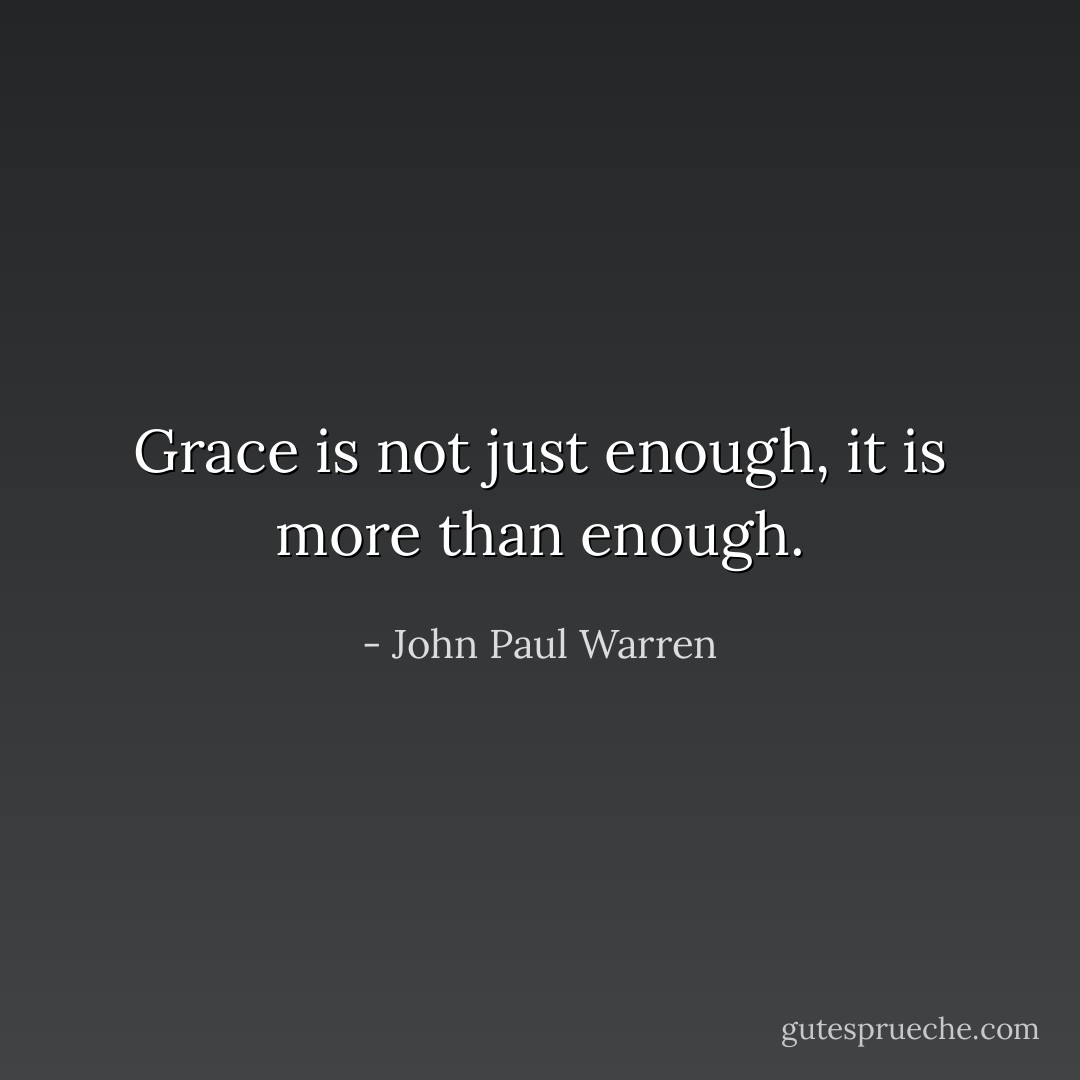 Grace is not just enough, it is more than enough. - John Paul Warren