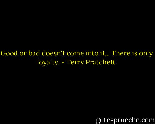 Good or bad doesn't come into it... There is only loyalty. - Terry Pratchett