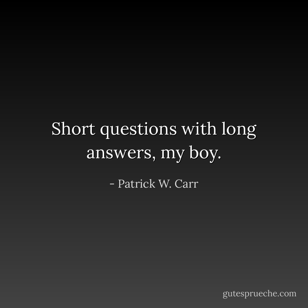 Short questions with long answers, my boy. - Patrick W. Carr