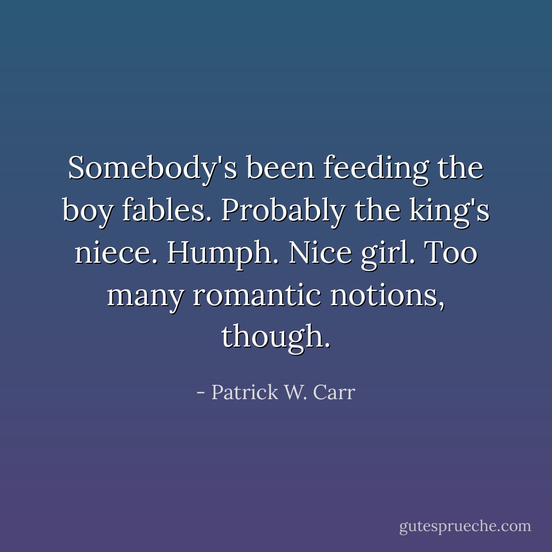 Somebody's been feeding the boy fables. Probably the king's niece. Humph. Nice girl. Too many romantic notions, though. - Patrick W. Carr
