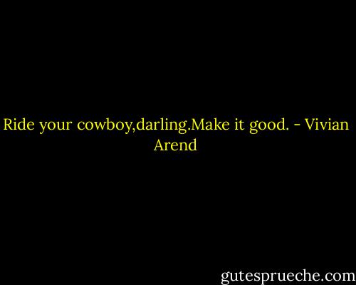 Ride your cowboy,darling.Make it good. - Vivian Arend