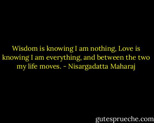 Wisdom is knowing I am nothing,<br />Love is knowing I am everything,<br />and between the two my life moves. - Nisargadatta Maharaj