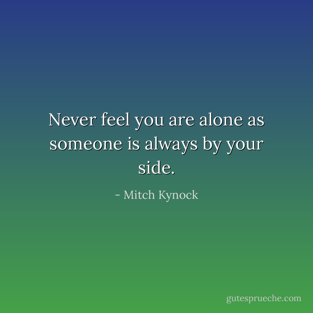 Never feel you are alone as someone is always by your side. - Mitch Kynock