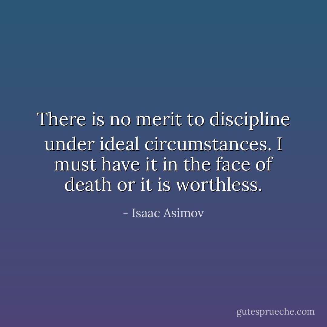 There is no merit to discipline under ideal circumstances. I must have it in the face of death or it is worthless. - Isaac Asimov