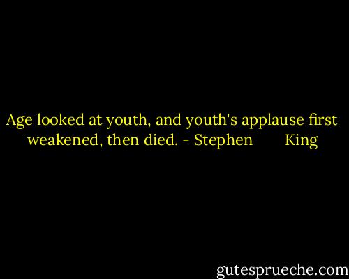 Age looked at youth, and youth's applause first weakened, then died. - Stephen        King