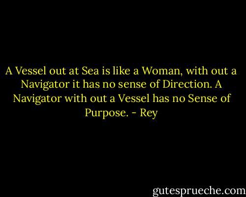 A Vessel out at Sea is like a Woman, with out a Navigator it has no sense of Direction. A Navigator with out a Vessel has no Sense of Purpose. - Rey