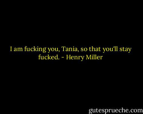 I am fucking you, Tania, so that you'll stay fucked. - Henry Miller