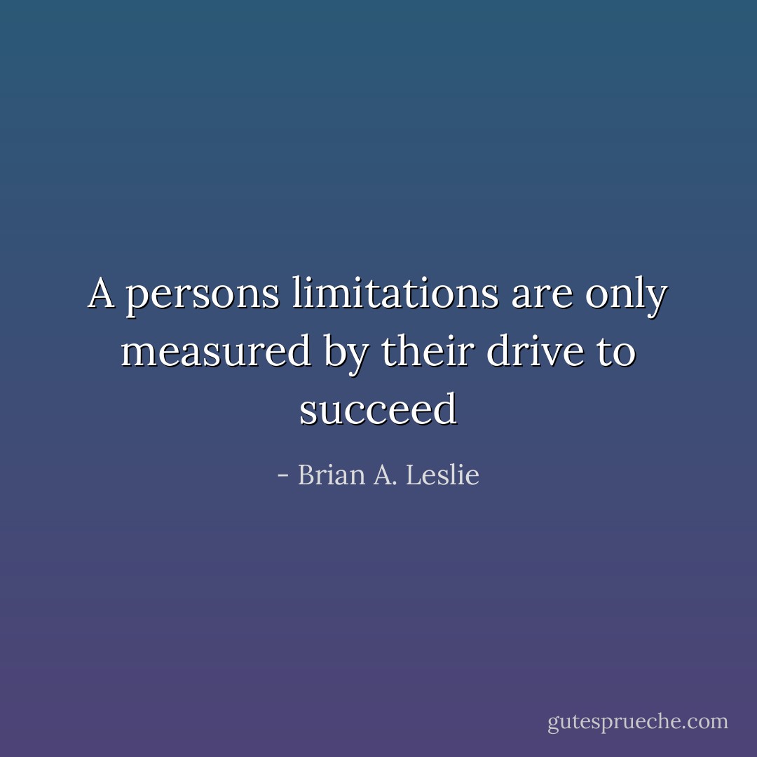 A persons limitations are only measured by their drive to succeed - Brian A. Leslie