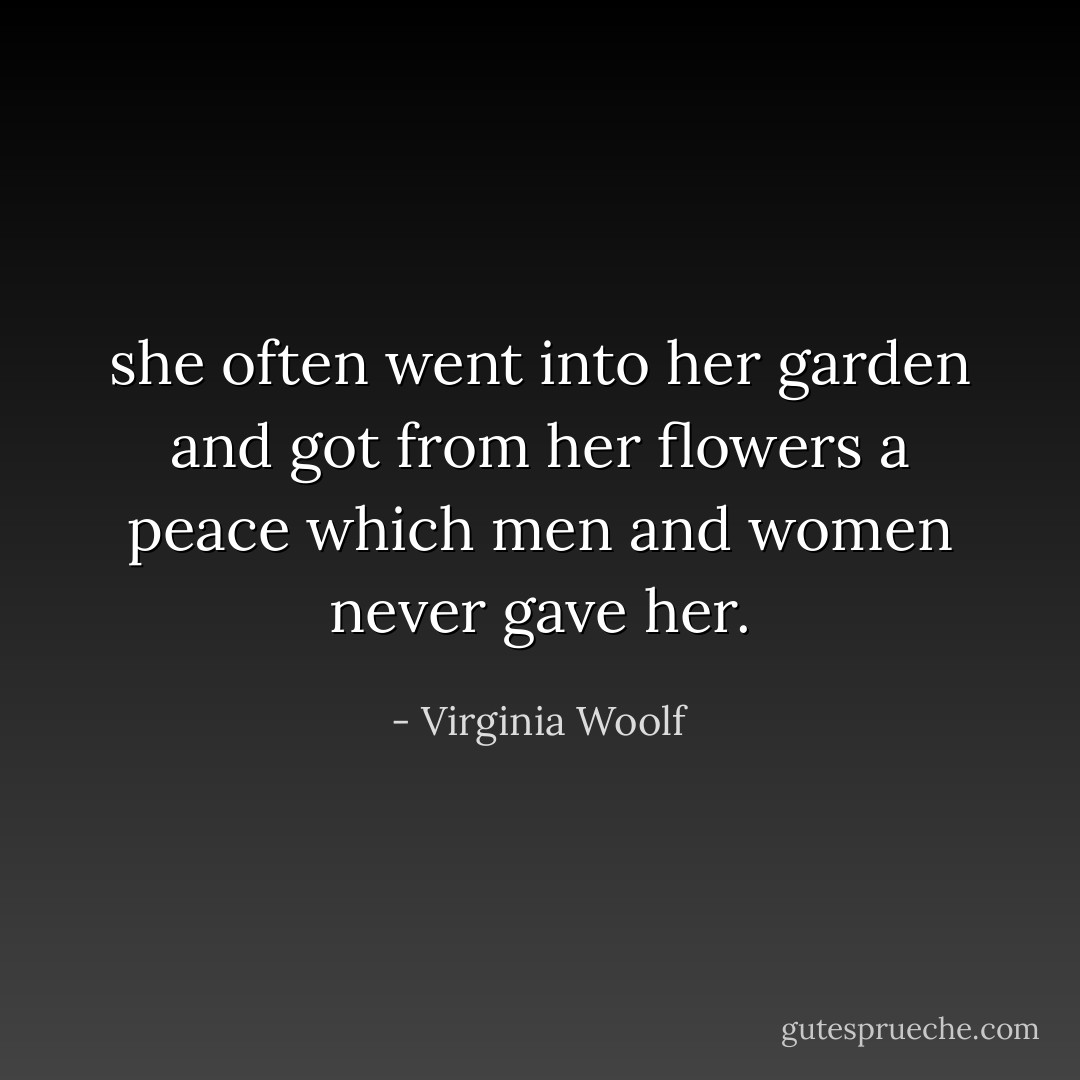 she often went into her garden and got from her flowers a peace which men and women never gave her. - Virginia Woolf